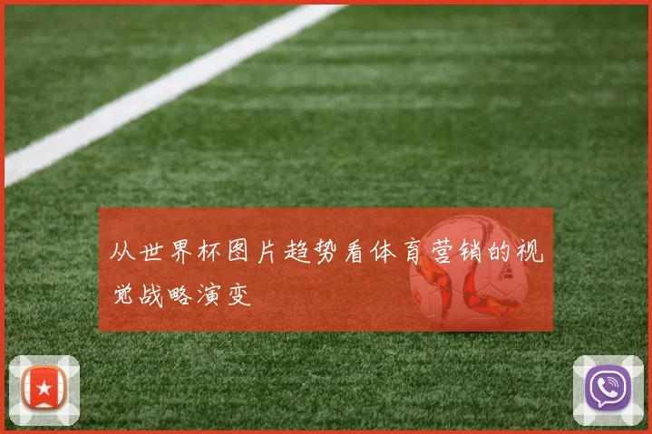 从世界杯图片趋势看体育营销的视觉战略演变