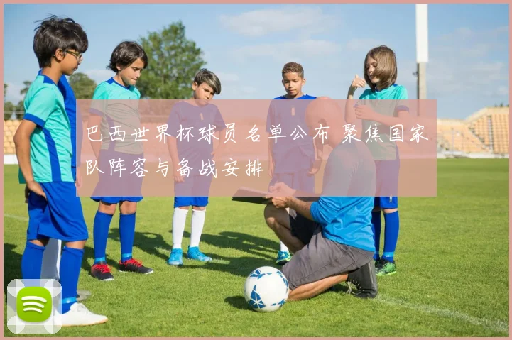 巴西世界杯球员名单公布 聚焦国家队阵容与备战安排