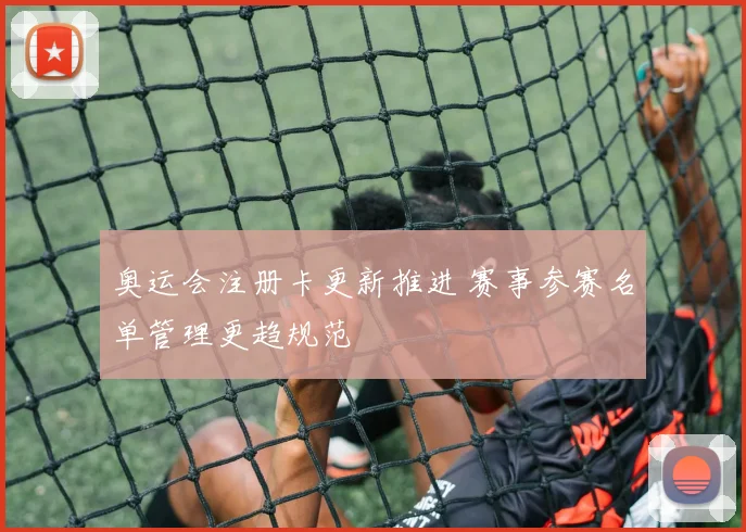 奥运会注册卡更新推进 赛事参赛名单管理更趋规范